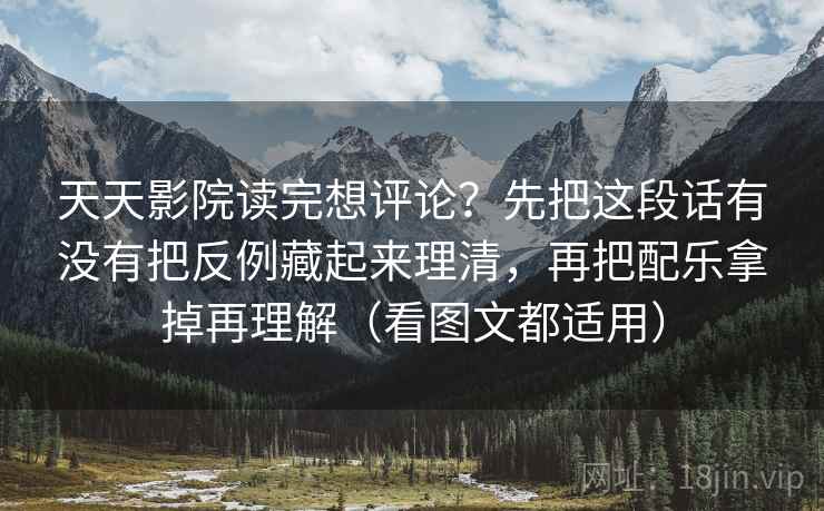 天天影院读完想评论？先把这段话有没有把反例藏起来理清，再把配乐拿掉再理解（看图文都适用）  第2张