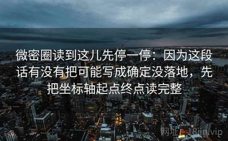 微密圈读到这儿先停一停：因为这段话有没有把可能写成确定没落地，先把坐标轴起点终点读完整  第2张