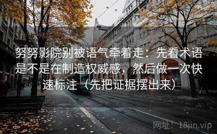 努努影院别被语气牵着走：先看术语是不是在制造权威感，然后做一次快速标注（先把证据摆出来）  第2张