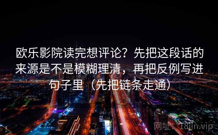 欧乐影院读完想评论？先把这段话的来源是不是模糊理清，再把反例写进句子里（先把链条走通）  第2张