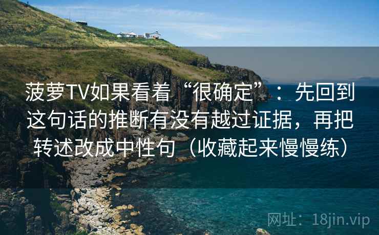 菠萝TV如果看着“很确定”：先回到这句话的推断有没有越过证据，再把转述改成中性句（收藏起来慢慢练）