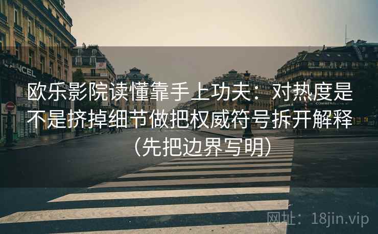 欧乐影院读懂靠手上功夫：对热度是不是挤掉细节做把权威符号拆开解释（先把边界写明）  第2张