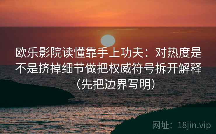 欧乐影院读懂靠手上功夫：对热度是不是挤掉细节做把权威符号拆开解释（先把边界写明）