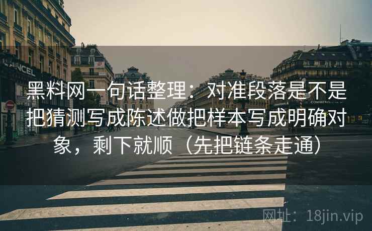 黑料网一句话整理:对准段落是不是把猜测写成陈述做把样本写成明确对象,剩下就顺(先把链条走通) 第2张 黑料网一句话整理:对准段落是不是把猜测写成陈述做把样本写成明确对象,剩下就顺(先把链条走通) 第2张