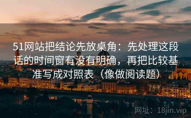 51网站把结论先放桌角：先处理这段话的时间窗有没有明确，再把比较基准写成对照表（像做阅读题）