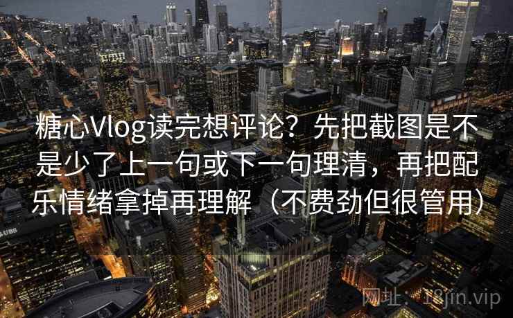 糖心Vlog读完想评论？先把截图是不是少了上一句或下一句理清，再把配乐情绪拿掉再理解（不费劲但很管用）