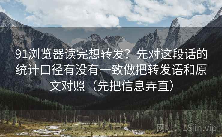 91浏览器读完想转发？先对这段话的统计口径有没有一致做把转发语和原文对照（先把信息弄直）