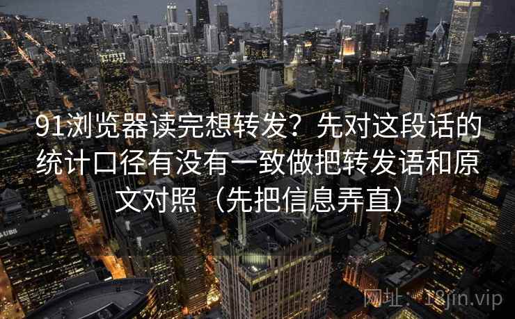 91浏览器读完想转发?先对这段话的统计口径有没有一致做把转发语和原文对照(先把信息弄直) 第2张 91浏览器读完想转发?先对这段话的统计口径有没有一致做把转发语和原文对照(先把信息弄直) 第2张