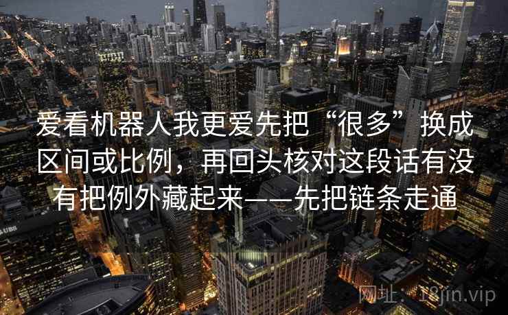 爱看机器人我更爱先把“很多”换成区间或比例，再回头核对这段话有没有把例外藏起来——先把链条走通