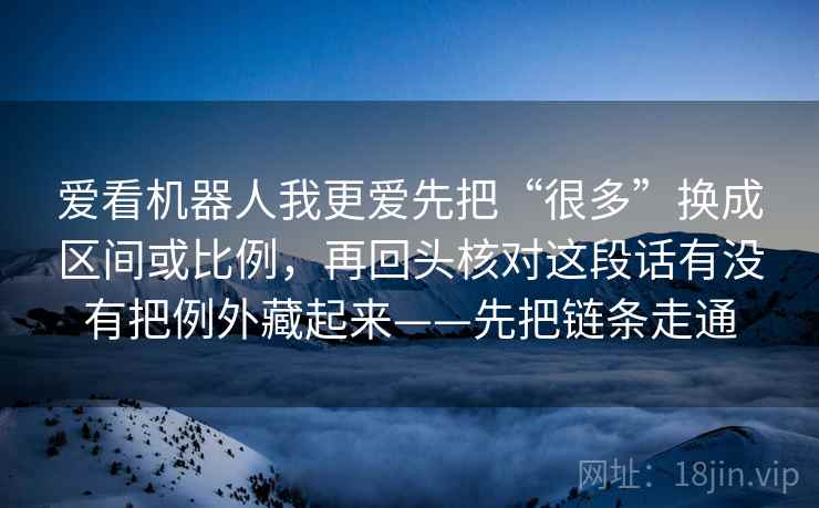 爱看机器人我更爱先把“很多”换成区间或比例，再回头核对这段话有没有把例外藏起来——先把链条走通  第2张