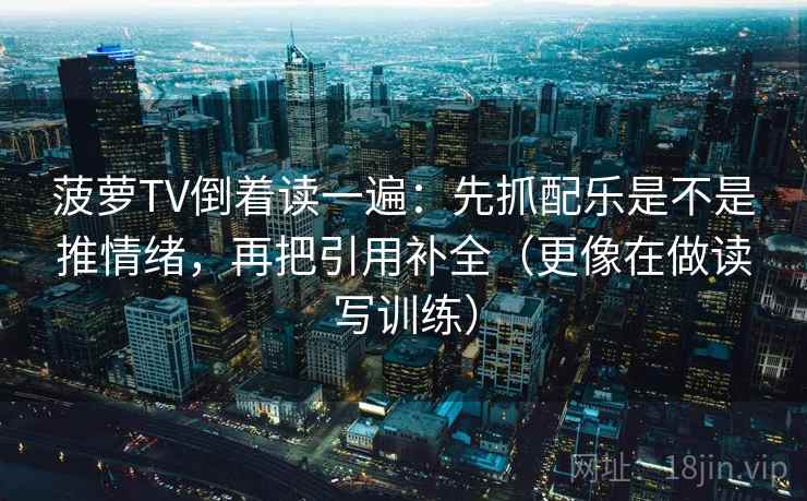 菠萝TV倒着读一遍：先抓配乐是不是推情绪，再把引用补全（更像在做读写训练）