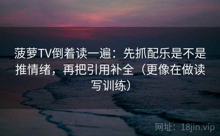 菠萝TV倒着读一遍：先抓配乐是不是推情绪，再把引用补全（更像在做读写训练）  第2张