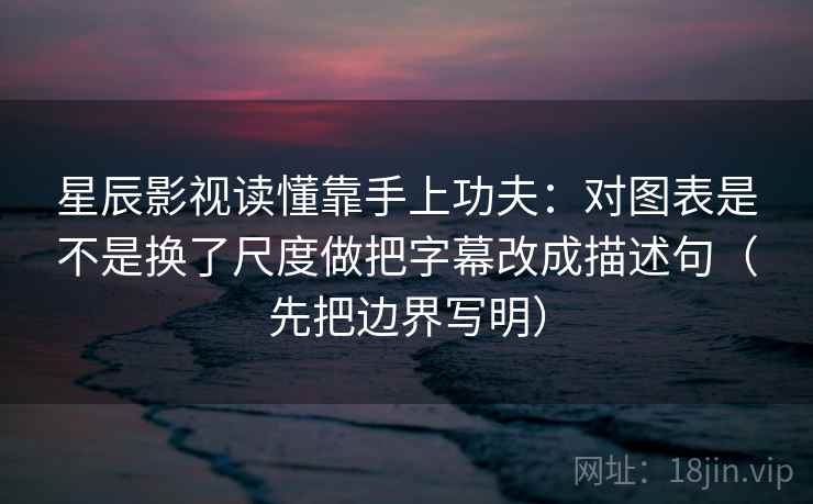 星辰影视读懂靠手上功夫：对图表是不是换了尺度做把字幕改成描述句（先把边界写明）